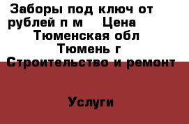 Заборы под ключ от 900 рублей п/м. › Цена ­ 900 - Тюменская обл., Тюмень г. Строительство и ремонт » Услуги   . Тюменская обл.